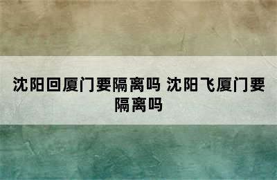 沈阳回厦门要隔离吗 沈阳飞厦门要隔离吗